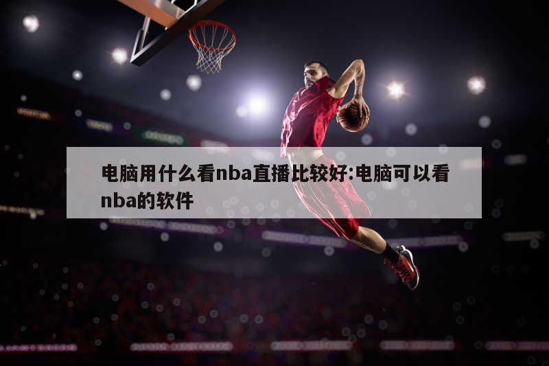 电脑用什么看nba直播比较好:电脑可以看nba的软件