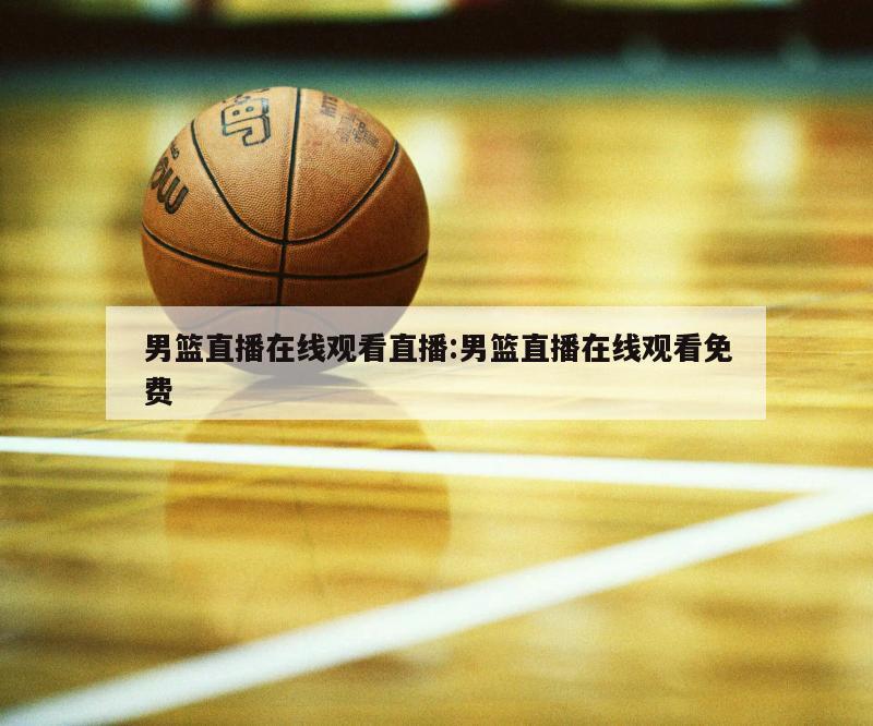 男篮直播在线观看直播:男篮直播在线观看免费