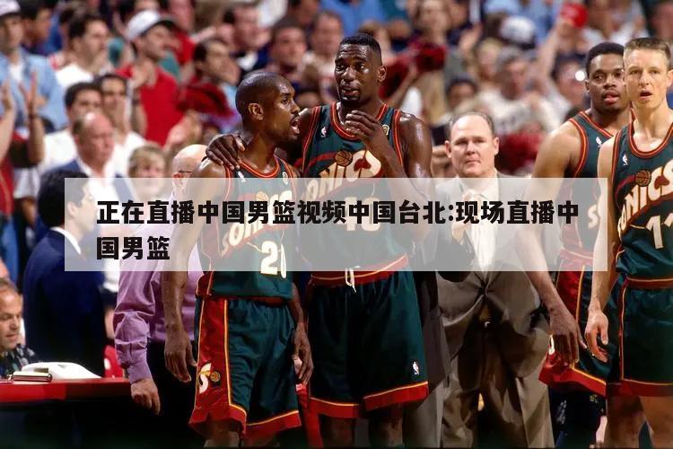 正在直播中国男篮视频中国台北:现场直播中国男篮