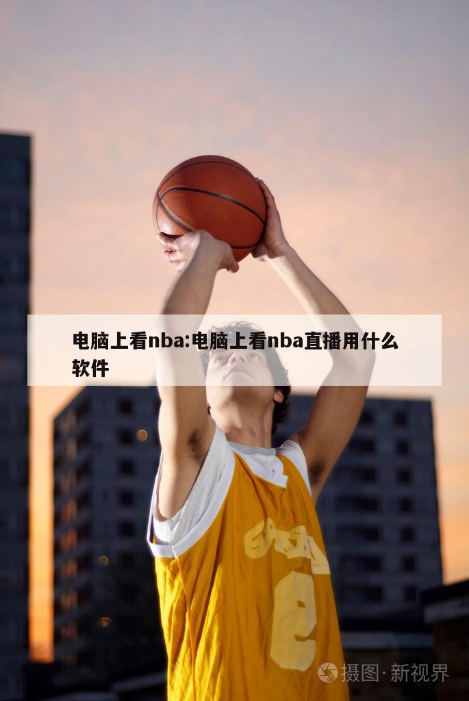 电脑上看nba:电脑上看nba直播用什么软件