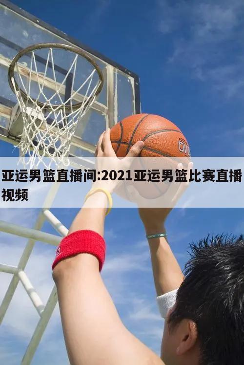 亚运男篮直播间:2021亚运男篮比赛直播视频